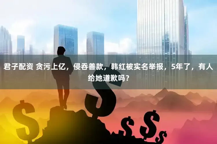 君子配资 贪污上亿，侵吞善款，韩红被实名举报，5年了，有人给她道歉吗？