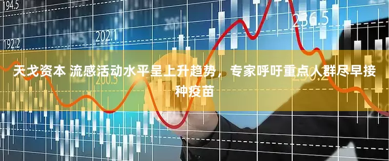 天戈资本 流感活动水平呈上升趋势，专家呼吁重点人群尽早接种疫苗