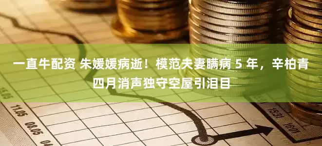 一直牛配资 朱媛媛病逝！模范夫妻瞒病 5 年，辛柏青四月消声独守空屋引泪目