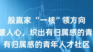 股赢家 “一核”领方向,“三圈”暖人心,织出有归属感的青年人才社区
