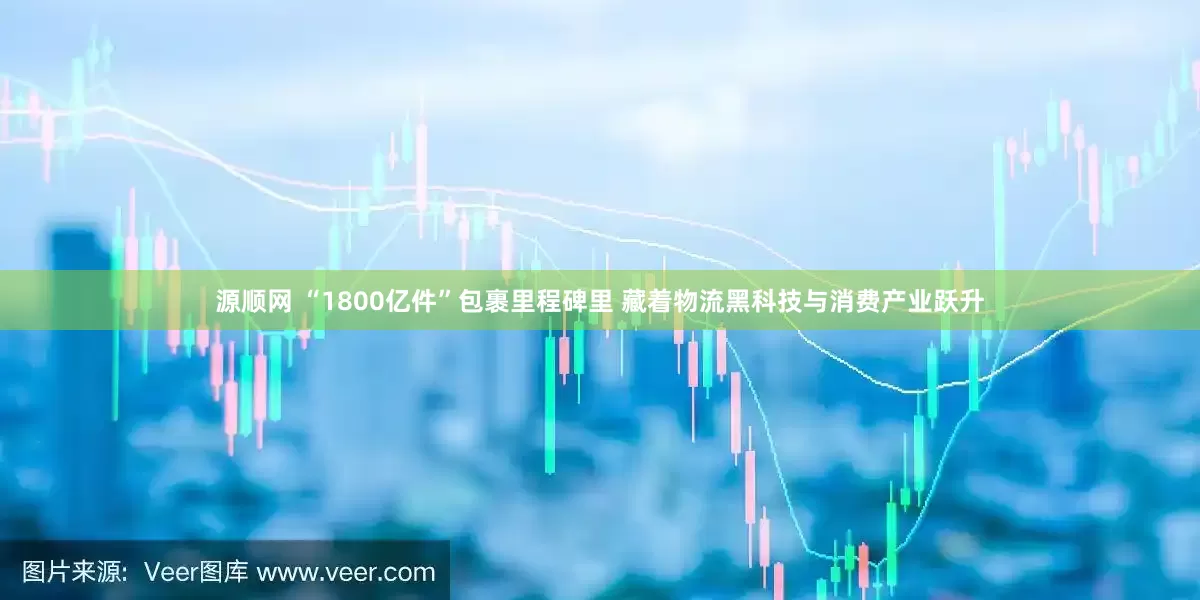 源顺网 “1800亿件”包裹里程碑里 藏着物流黑科技与消费产业跃升