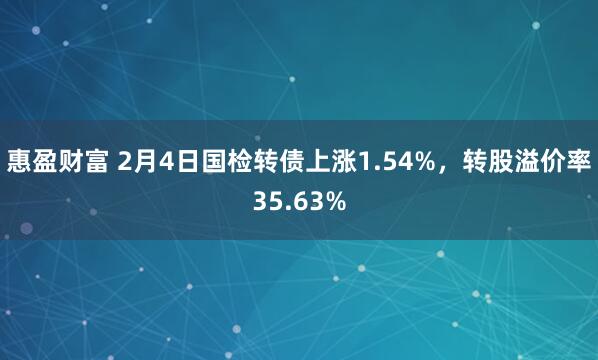惠盈财富 2月4日国检转债上涨1.54%，转股溢价率35.63%