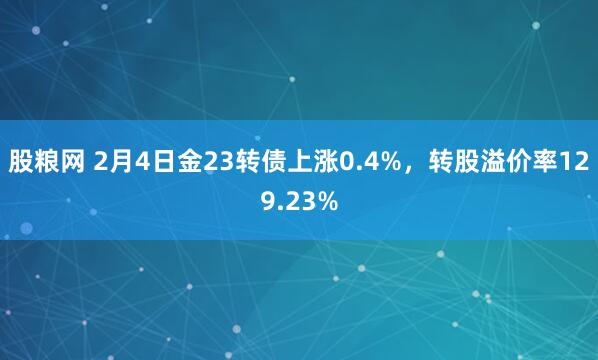 股粮网 2月4日金23转债上涨0.4%，转股溢价率129.23%