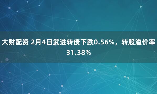 大财配资 2月4日武进转债下跌0.56%，转股溢价率31.38%