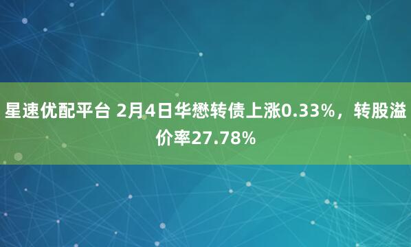 星速优配平台 2月4日华懋转债上涨0.33%，转股溢价率27.78%