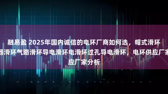 融易盈 2025年国内诚信的电环厂商如何选,帽式滑环编码器滑环气路滑环导电滑环电滑环过孔导电滑环,电环供应厂家分析