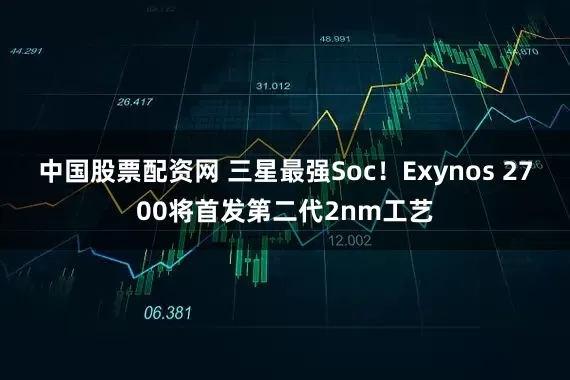 中国股票配资网 三星最强Soc！Exynos 2700将首发第二代2nm工艺