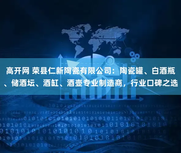 高开网 荣县仁新陶瓷有限公司：陶瓷罐、白酒瓶、储酒坛、酒缸、酒壶专业制造商，行业口碑之选