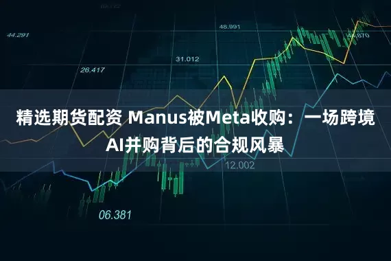 精选期货配资 Manus被Meta收购：一场跨境AI并购背后的合规风暴