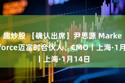 趣炒股 【确认出席】尹思源 Marketingforce迈富时合伙人、CMO丨上海·1月14日