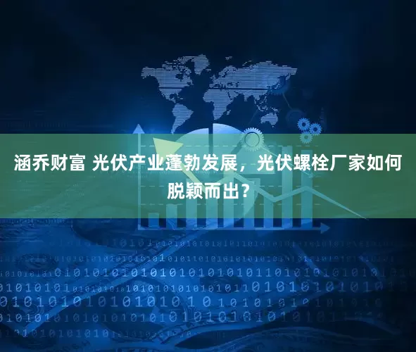 涵乔财富 光伏产业蓬勃发展,光伏螺栓厂家如何脱颖而出?