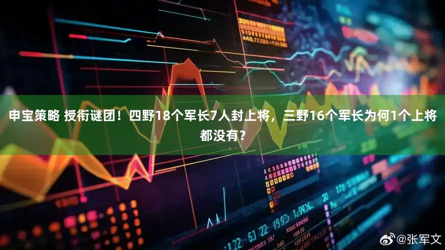 申宝策略 授衔谜团！四野18个军长7人封上将，三野16个军长为何1个上将都没有？