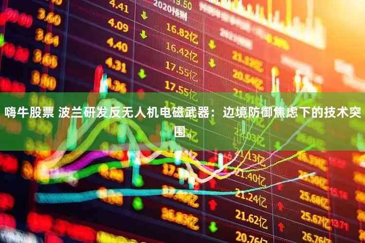 嗨牛股票 波兰研发反无人机电磁武器:边境防御焦虑下的技术突围。