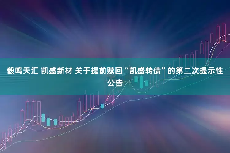 毅鸣天汇 凯盛新材 关于提前赎回“凯盛转债”的第二次提示性公告