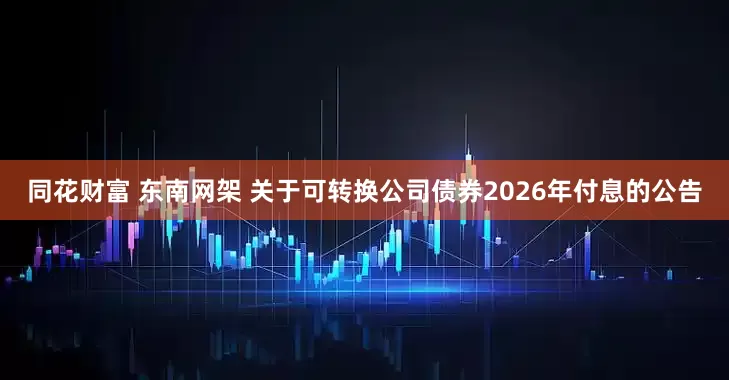 同花财富 东南网架 关于可转换公司债券2026年付息的公告