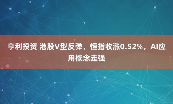 亨利投资 港股V型反弹，恒指收涨0.52%，AI应用概念走强