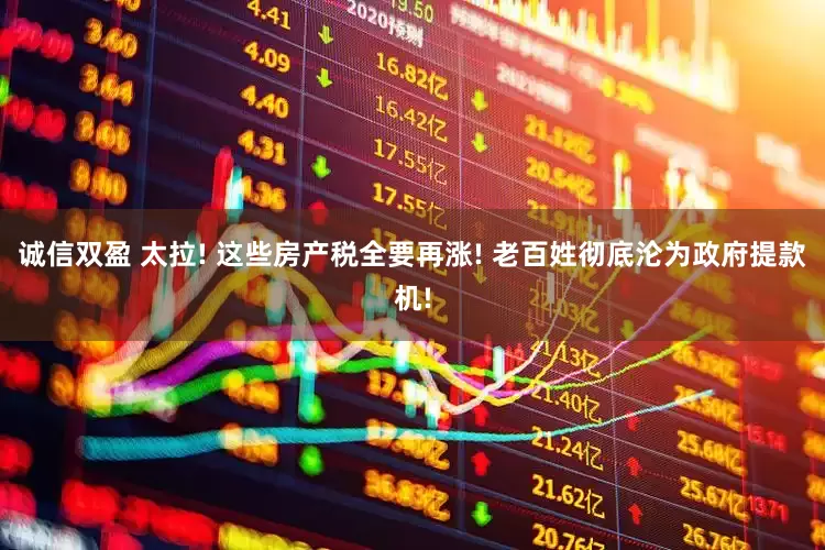 诚信双盈 太拉! 这些房产税全要再涨! 老百姓彻底沦为政府提款机!