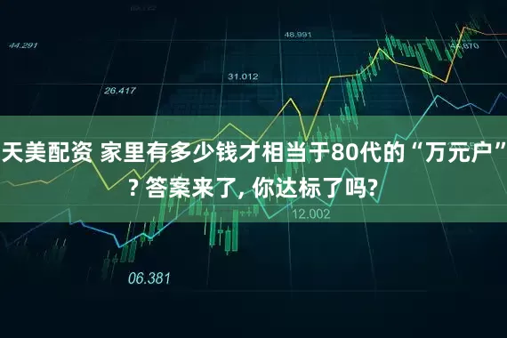天美配资 家里有多少钱才相当于80代的“万元户”? 答案来了, 你达标了吗?
