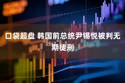 口袋超盘 韩国前总统尹锡悦被判无期徒刑