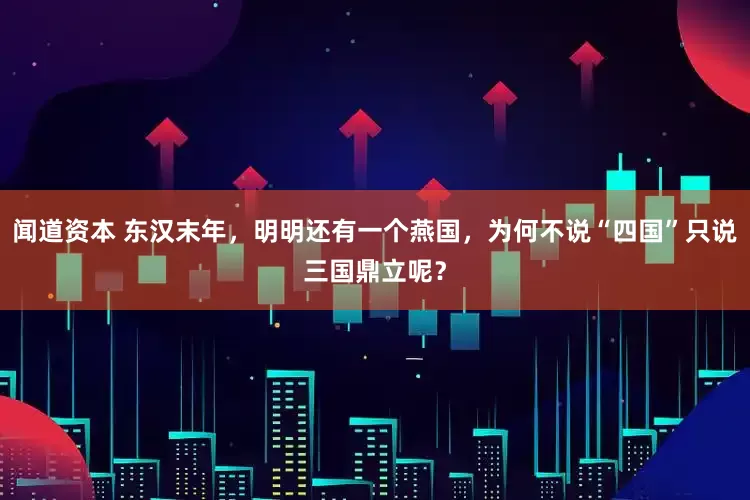 闻道资本 东汉末年,明明还有一个燕国,为何不说“四国”只说三国鼎立呢?