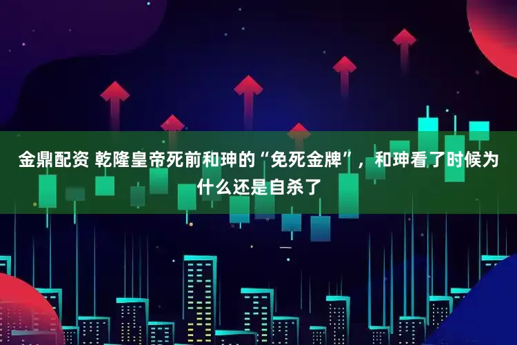 金鼎配资 乾隆皇帝死前和珅的“免死金牌”,和珅看了时候为什么还是自杀了