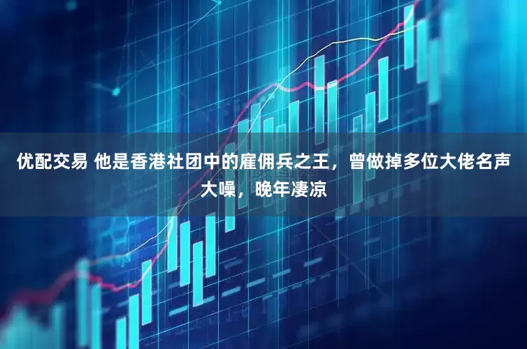 优配交易 他是香港社团中的雇佣兵之王，曾做掉多位大佬名声大噪，晚年凄凉