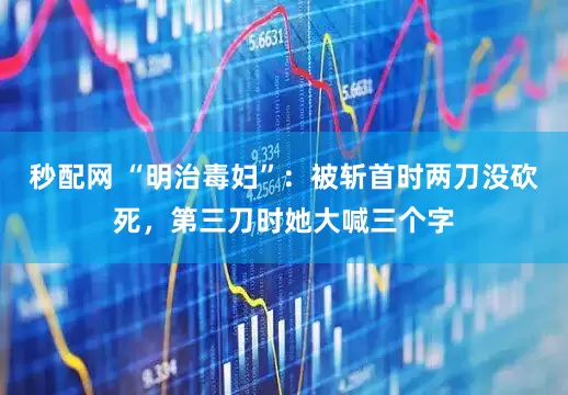 秒配网 “明治毒妇”：被斩首时两刀没砍死，第三刀时她大喊三个字