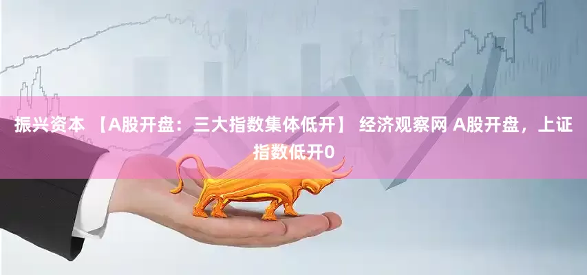 振兴资本 【A股开盘：三大指数集体低开】 经济观察网 A股开盘，上证指数低开0