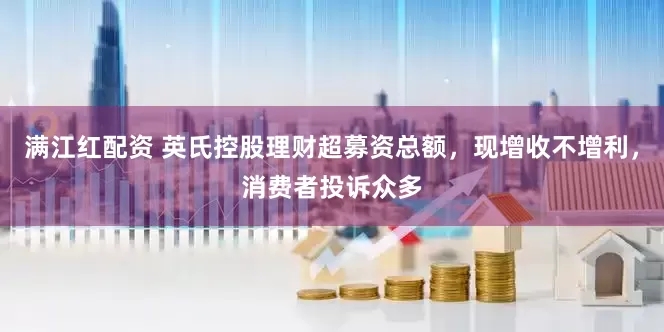满江红配资 英氏控股理财超募资总额，现增收不增利，消费者投诉众多