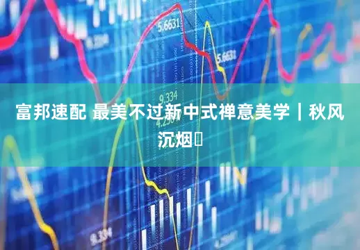 富邦速配 最美不过新中式禅意美学｜秋风沉烟✨