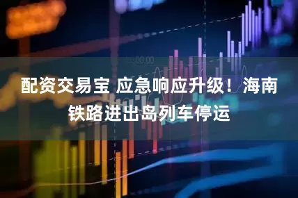 配资交易宝 应急响应升级！海南铁路进出岛列车停运