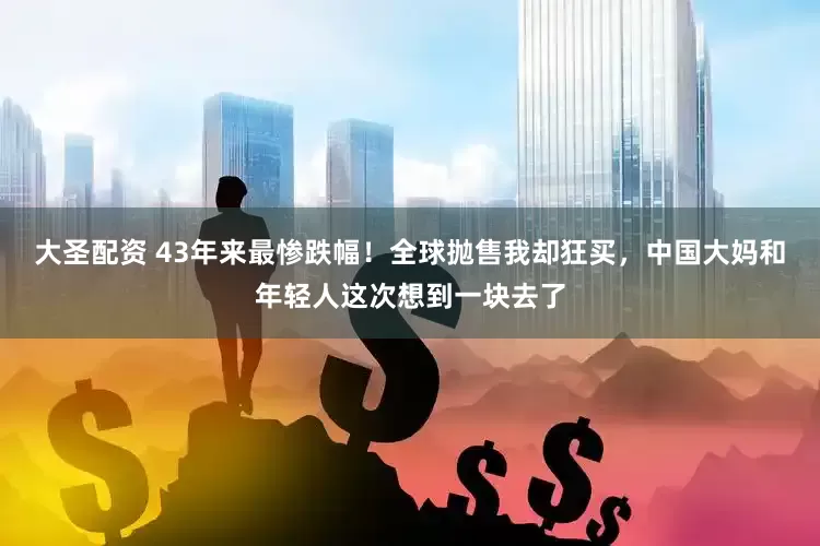 大圣配资 43年来最惨跌幅！全球抛售我却狂买，中国大妈和年轻人这次想到一块去了