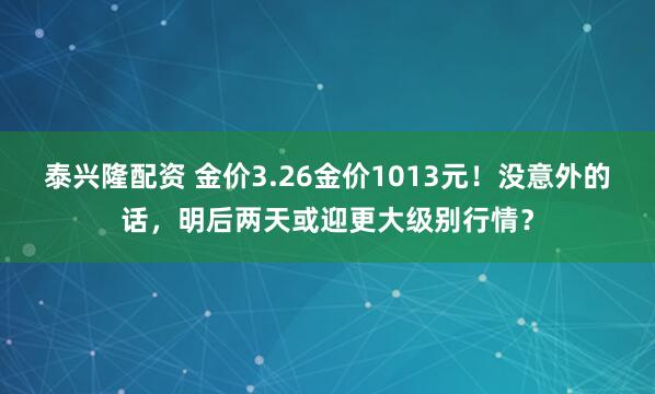泰兴隆配资 金价3.26金价1013元！没意外的话，明后两天或迎更大级别行情？