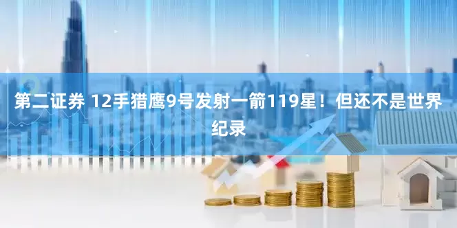 第二证券 12手猎鹰9号发射一箭119星！但还不是世界纪录