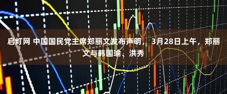 启灯网 中国国民党主席郑丽文发布声明， 3月28日上午，郑丽文与韩国瑜、洪秀